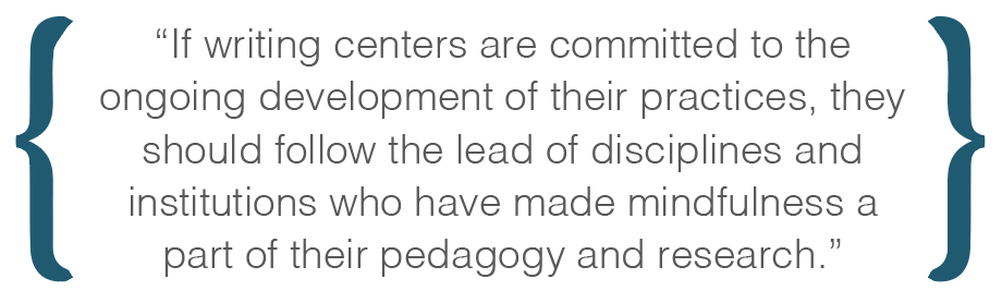 Text box: If writing centers are committed to the ongoing development of their practices, they should follow the lead of disciplines and institutions who have made mindfulness a part of their pedagogy and research.