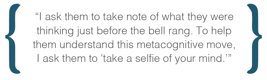 Text box: I ask them to take note of what they were thinking just before the bell rang. To help them understand this metacognitive move, I ask them to 'take a selfie of your mind.'